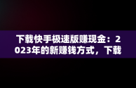 下载快手极速版赚现金：2023年的新赚钱方式，下载快手极速版赚现金2023连续看8天什么意思 