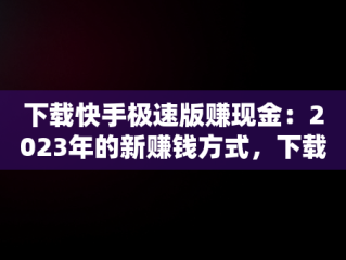 下载快手极速版赚现金：2023年的新赚钱方式，下载快手极速版赚现金2023连续看8天什么意思 