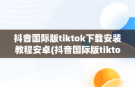抖音国际版tiktok下载安装教程安卓(抖音国际版tiktok v953下载)
