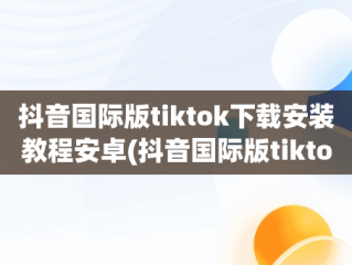 抖音国际版tiktok下载安装教程安卓(抖音国际版tiktok v953下载)