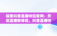 探索抖音直播伴侣官网：开启直播新体验，抖音直播伴侣官网实名 