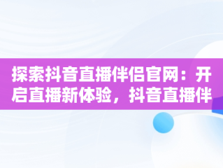 探索抖音直播伴侣官网：开启直播新体验，抖音直播伴侣官网实名 