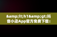 &lt;h1&gt;抖音小店App官方免费下载：电商新机遇&lt;/h1&gt;，抖音小店官方网站 