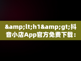 &lt;h1&gt;抖音小店App官方免费下载：电商新机遇&lt;/h1&gt;，抖音小店官方网站 
