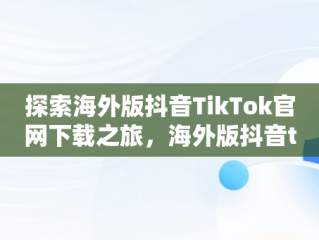 探索海外版抖音TikTok官网下载之旅，海外版抖音tiktok官网下载安卓 