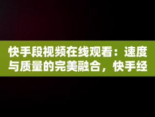 快手段视频在线观看：速度与质量的完美融合，快手经典视频在线观看 
