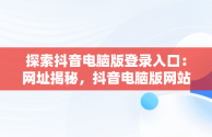 探索抖音电脑版登录入口：网址揭秘，抖音电脑版网站 
