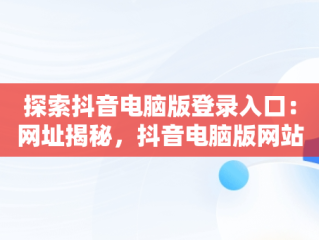 探索抖音电脑版登录入口：网址揭秘，抖音电脑版网站 