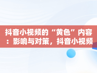 抖音小视频的“黄色”内容：影响与对策，抖音小视频黄淘淘的配音演员叫什么 