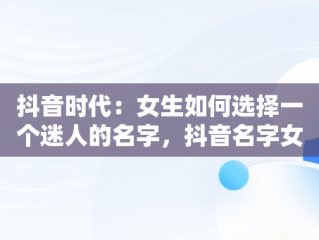 抖音时代：女生如何选择一个迷人的名字，抖音名字女生简单气质 