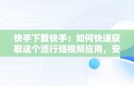 快手下载快手：如何快速获取这个流行短视频应用，安装快手下载快手 