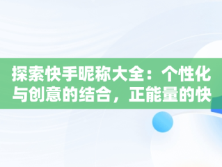 探索快手昵称大全：个性化与创意的结合，正能量的快手昵称大全 