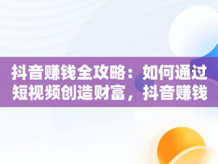 抖音赚钱全攻略：如何通过短视频创造财富，抖音赚钱教程收费吗是真的吗 