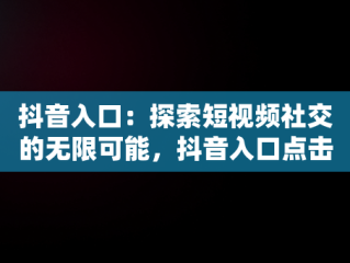 抖音入口：探索短视频社交的无限可能，抖音入口点击直接进入不需下载 