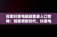 探索抖音电脑版登录入口官网：短视频新时代，抖音电脑版登陆入口 