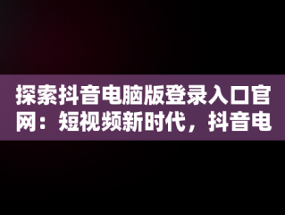探索抖音电脑版登录入口官网：短视频新时代，抖音电脑版登陆入口 