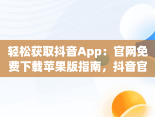轻松获取抖音App：官网免费下载苹果版指南，抖音官网下载 免费苹果 