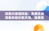 探索抖音国际版：免费在线观看的娱乐新天地，我要看抖音国际版 