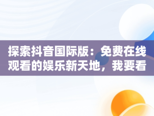 探索抖音国际版：免费在线观看的娱乐新天地，我要看抖音国际版 