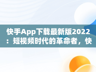 快手App下载最新版2022：短视频时代的革命者，快手app下载最新版2023赚钱版挂件在哪开 
