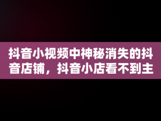 抖音小视频中神秘消失的抖音店铺，抖音小店看不到主页看不到商品橱窗 