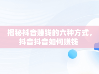 揭秘抖音赚钱的六种方式，抖音抖音如何赚钱 