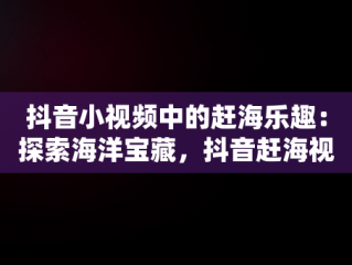 抖音小视频中的赶海乐趣：探索海洋宝藏，抖音赶海视频是真的吗 