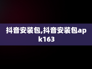 抖音安装包,抖音安装包apk163