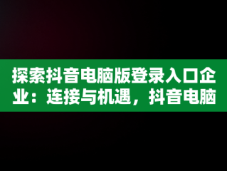 探索抖音电脑版登录入口企业：连接与机遇，抖音电脑版登录入口企业账号 