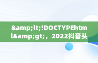 &lt;!DOCTYPEhtml&gt;，2022抖音头像 
