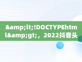 &lt;!DOCTYPEhtml&gt;，2022抖音头像 