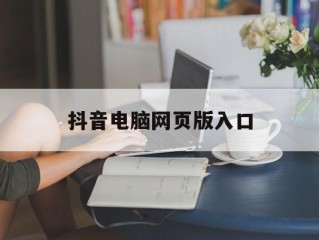 抖音电脑网页版入口(抖音网页版入口)