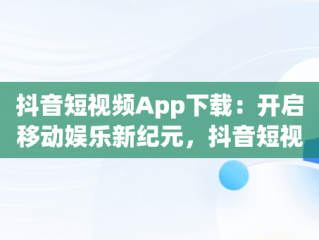抖音短视频App下载：开启移动娱乐新纪元，抖音短视频app下载免费 