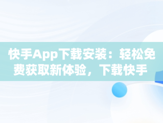 快手App下载安装：轻松免费获取新体验，下载快手 