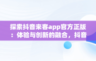 探索抖音来客app官方正版：体验与创新的融合，抖音来了来了 