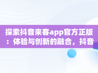 探索抖音来客app官方正版：体验与创新的融合，抖音来了来了 