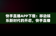快手直播APP下载：移动娱乐新时代的开启，快手直播伴侣怎么下载 