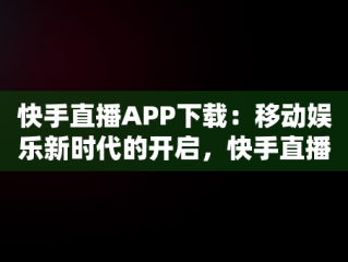 快手直播APP下载：移动娱乐新时代的开启，快手直播伴侣怎么下载 