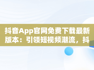 抖音App官网免费下载最新版本：引领短视频潮流，抖音app官网免费下载最高版本苹果 