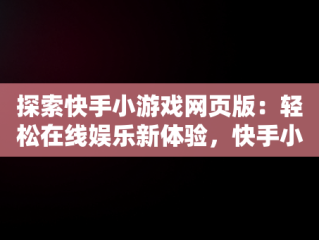 探索快手小游戏网页版：轻松在线娱乐新体验，快手小 游戏在线玩 