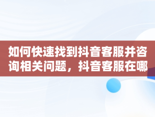 如何快速找到抖音客服并咨询相关问题，抖音客服在哪里咨询客服呢 