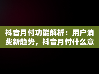 抖音月付功能解析：用户消费新趋势，抖音月付什么意思有风险吗 