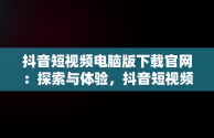 抖音短视频电脑版下载官网：探索与体验，抖音短视频下载安装最新版电脑版 