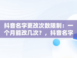 抖音名字更改次数限制：一个月能改几次？，抖音名字多少天可以改一次 
