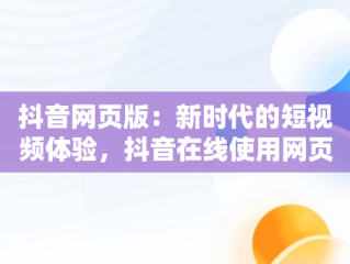 抖音网页版：新时代的短视频体验，抖音在线使用网页版链接 