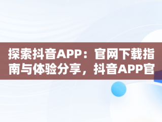 探索抖音APP：官网下载指南与体验分享，抖音APP官网下载 