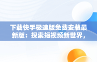下载快手极速版免费安装最新版：探索短视频新世界，下载快手极速版全部免费版 