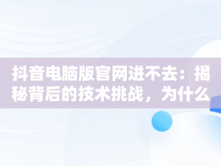 抖音电脑版官网进不去：揭秘背后的技术挑战，为什么电脑抖音官网进不去 