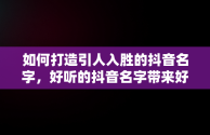 如何打造引人入胜的抖音名字，好听的抖音名字带来好运 