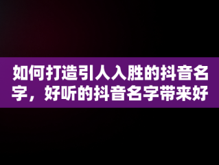如何打造引人入胜的抖音名字，好听的抖音名字带来好运 